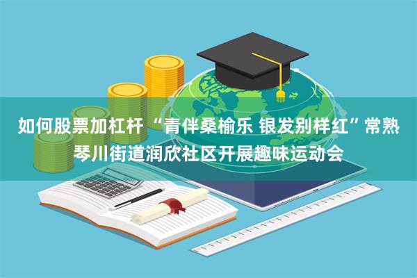 如何股票加杠杆 “青伴桑榆乐 银发别样红”常熟琴川街道润欣社区开展趣味运动会