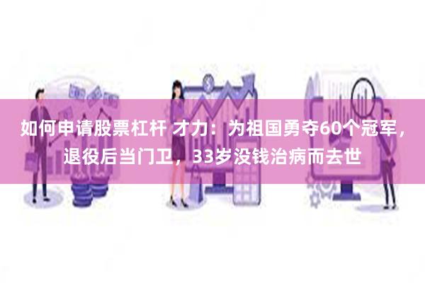 如何申请股票杠杆 才力：为祖国勇夺60个冠军，退役后当门卫，33岁没钱治病而去世