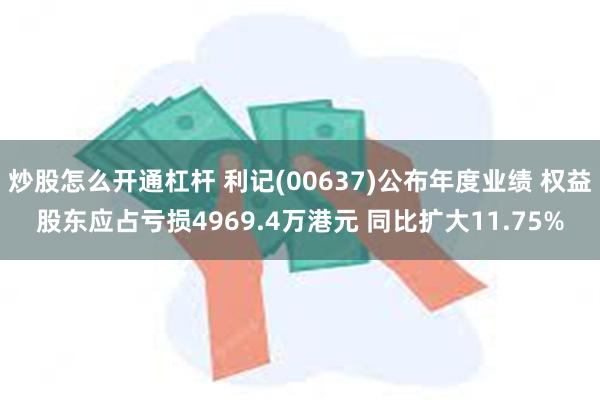 炒股怎么开通杠杆 利记(00637)公布年度业绩 权益股东应占亏损4969.4万港元 同比扩大11.75%