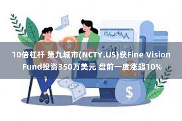 10倍杠杆 第九城市(NCTY.US)获Fine Vision Fund投资350万美元 盘前一度涨超10%