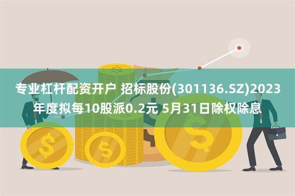 专业杠杆配资开户 招标股份(301136.SZ)2023年度拟每10股派0.2元 5月31日除权除息