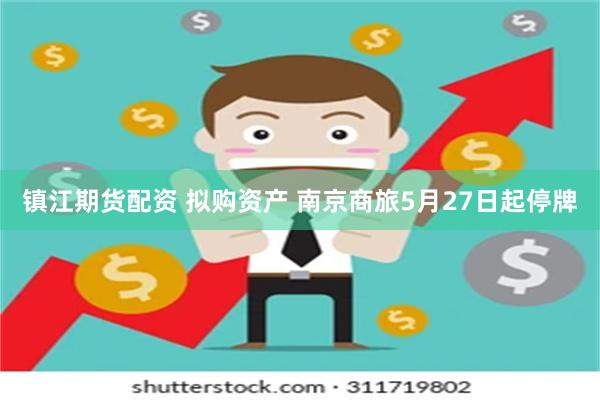 镇江期货配资 拟购资产 南京商旅5月27日起停牌