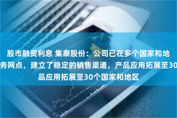 股市融资利息 集泰股份：公司已在多个国家和地区设立经销服务网点，建立了稳定的销售渠道，产品应用拓展至30个国家和地区