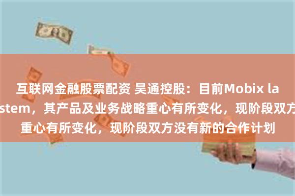 互联网金融股票配资 吴通控股：目前Mobix labs因收购RaGE System，其产品及业务战略重心有所变化，现阶段双方没有新的合作计划