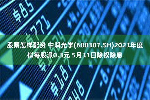 股票怎样配资 中润光学(688307.SH)2023年度拟每股派0.3元 5月31日除权除息