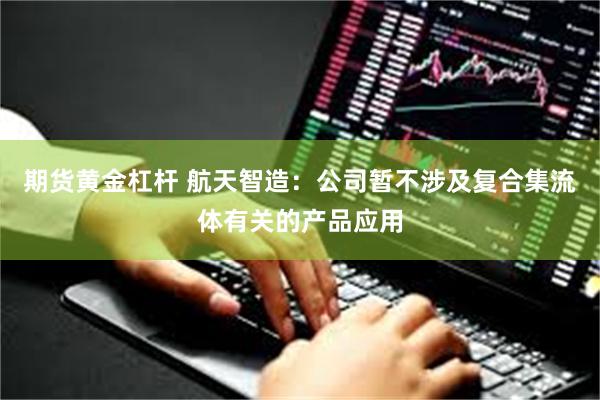 期货黄金杠杆 航天智造：公司暂不涉及复合集流体有关的产品应用