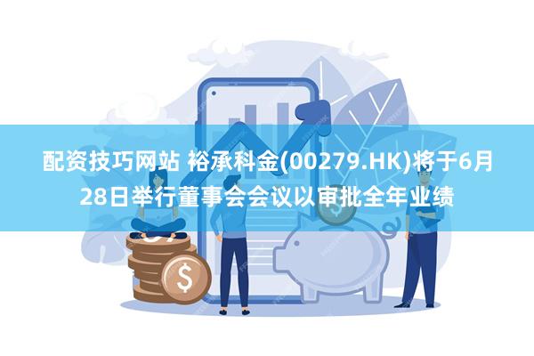 配资技巧网站 裕承科金(00279.HK)将于6月28日举行董事会会议以审批全年业绩