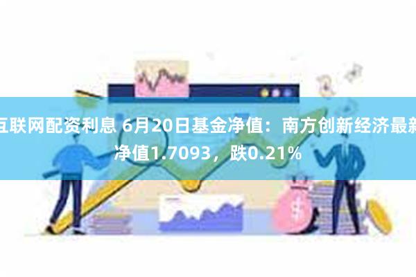 互联网配资利息 6月20日基金净值：南方创新经济最新净值1.7093，跌0.21%