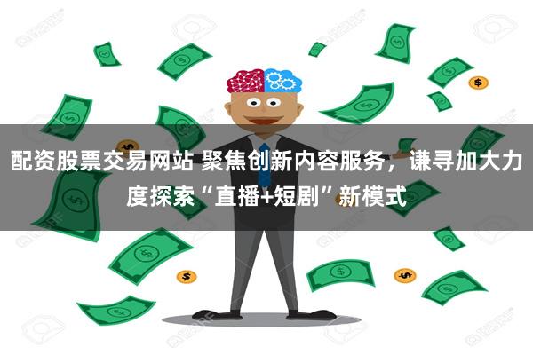 配资股票交易网站 聚焦创新内容服务，谦寻加大力度探索“直播+短剧”新模式