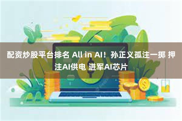 配资炒股平台排名 All in AI！孙正义孤注一掷 押注AI供电 进军AI芯片