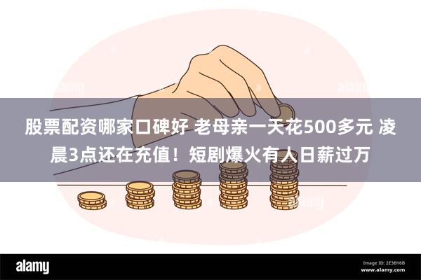 股票配资哪家口碑好 老母亲一天花500多元 凌晨3点还在充值！短剧爆火有人日薪过万