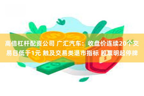 高倍杠杆配资公司 广汇汽车：收盘价连续20个交易日低于1元 触及交易类退市指标 股票明起停牌