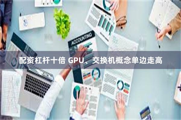 配资杠杆十倍 GPU、交换机概念单边走高