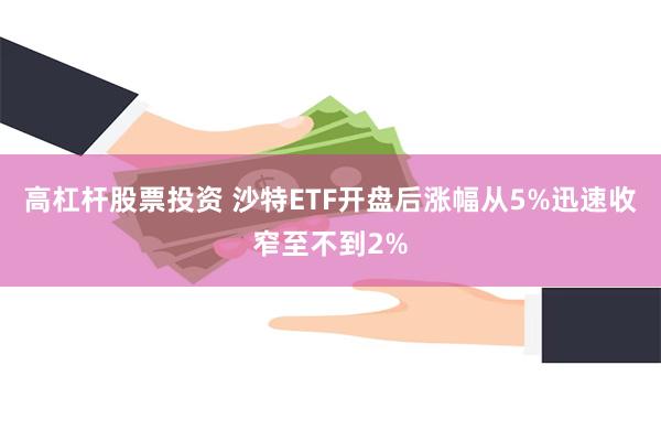 高杠杆股票投资 沙特ETF开盘后涨幅从5%迅速收窄至不到2%