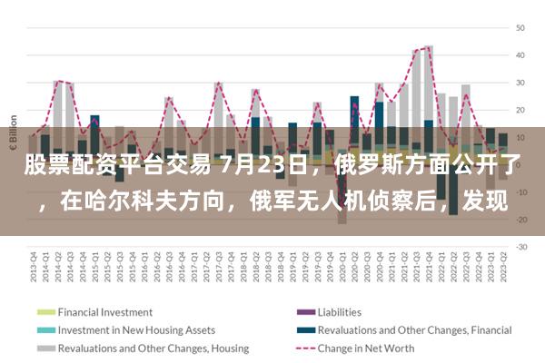 股票配资平台交易 7月23日，俄罗斯方面公开了，在哈尔科夫方向，俄军无人机侦察后，发现