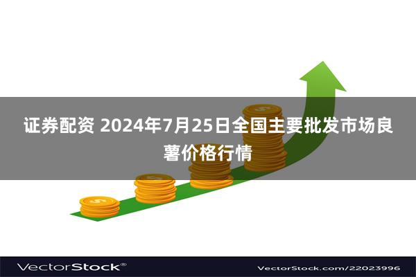 证券配资 2024年7月25日全国主要批发市场良薯价格行情