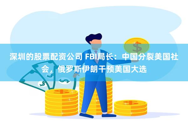 深圳的股票配资公司 FBI局长：中国分裂美国社会，俄罗斯伊朗干预美国大选