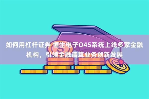 如何用杠杆证券 恒生电子O45系统上线多家金融机构，引领金融清算业务创新发展