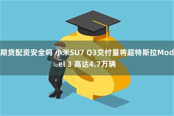 期货配资安全吗 小米SU7 Q3交付量将超特斯拉Model 3 高达4.7万辆