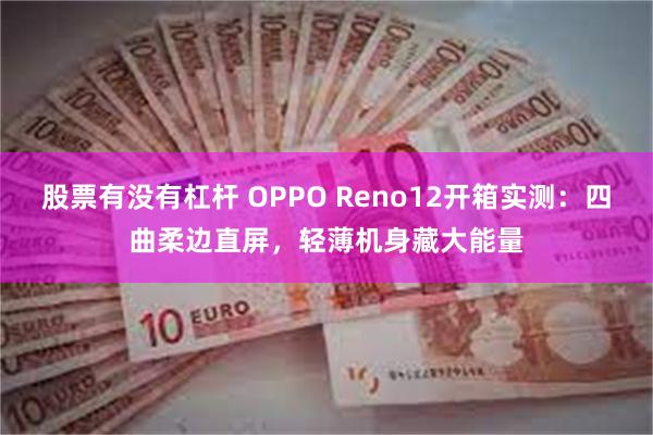 股票有没有杠杆 OPPO Reno12开箱实测：四曲柔边直屏，轻薄机身藏大能量