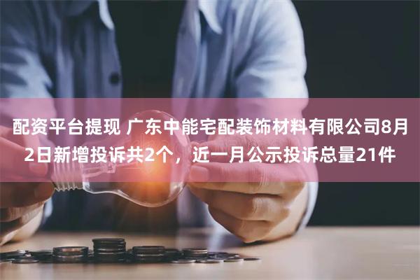 配资平台提现 广东中能宅配装饰材料有限公司8月2日新增投诉共2个，近一月公示投诉总量21件