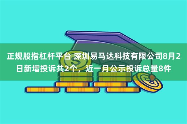 正规股指杠杆平台 深圳易马达科技有限公司8月2日新增投诉共2个，近一月公示投诉总量8件