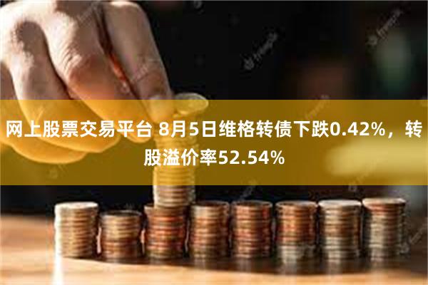 网上股票交易平台 8月5日维格转债下跌0.42%，转股溢价率52.54%