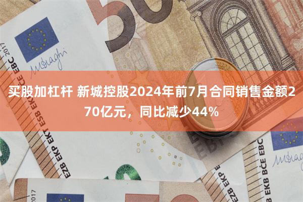 买股加杠杆 新城控股2024年前7月合同销售金额270亿元，同比减少44%