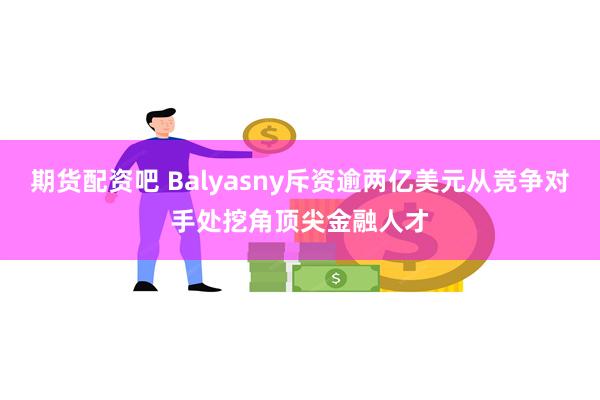 期货配资吧 Balyasny斥资逾两亿美元从竞争对手处挖角顶尖金融人才