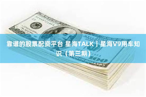 靠谱的股票配资平台 星海TALK｜星海V9用车知识（第三期）