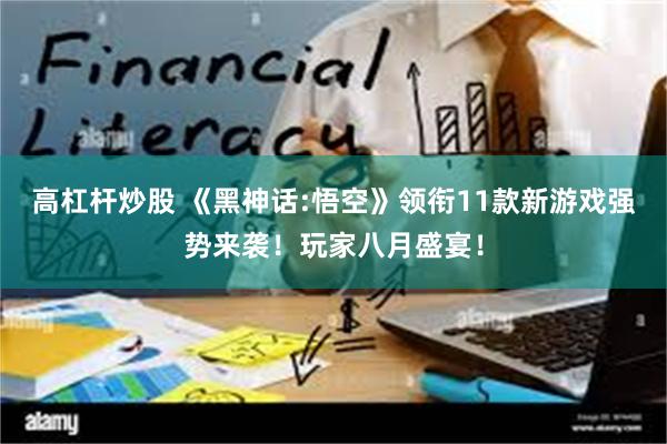 高杠杆炒股 《黑神话:悟空》领衔11款新游戏强势来袭！玩家八月盛宴！