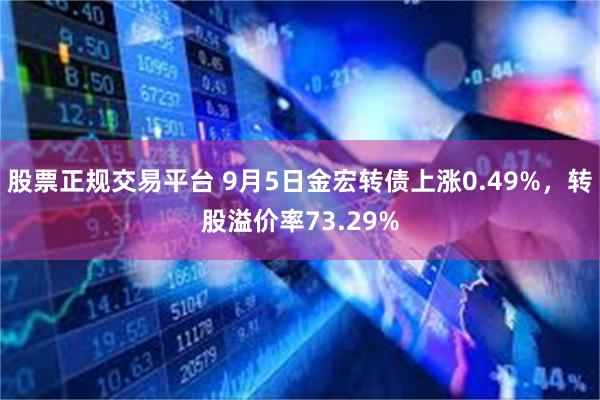 股票正规交易平台 9月5日金宏转债上涨0.49%，转股溢价率73.29%