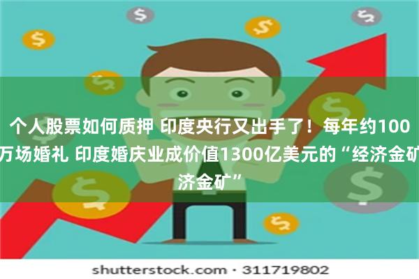 个人股票如何质押 印度央行又出手了！每年约1000万场婚礼 印度婚庆业成价值1300亿美元的“经济金矿”