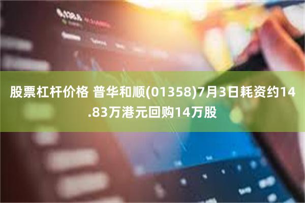 股票杠杆价格 普华和顺(01358)7月3日耗资约14.83万港元回购14万股