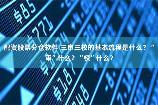 配资股票分仓软件 三审三校的基本流程是什么？“审”什么？“校”什么？