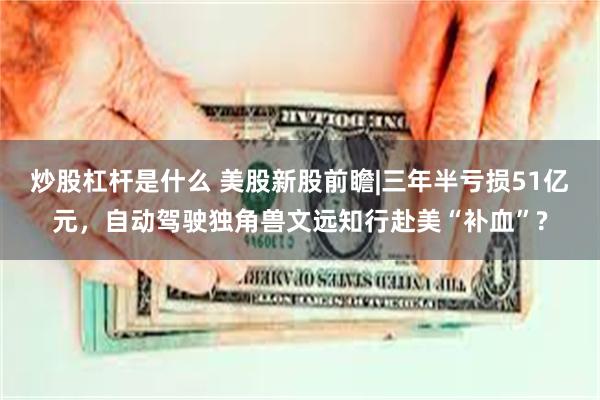 炒股杠杆是什么 美股新股前瞻|三年半亏损51亿元，自动驾驶独角兽文远知行赴美“补血”?