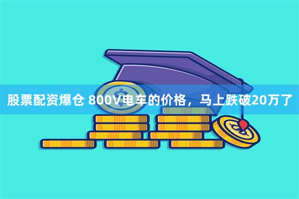 股票配资爆仓 800V电车的价格，马上跌破20万了