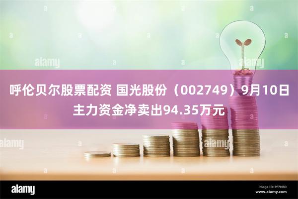 呼伦贝尔股票配资 国光股份（002749）9月10日主力资金净卖出94.35万元