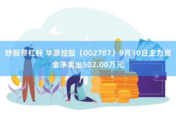 炒股带杠杆 华源控股（002787）9月10日主力资金净卖出502.00万元