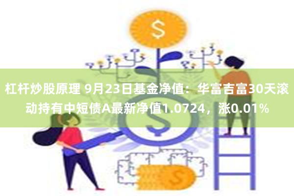 杠杆炒股原理 9月23日基金净值：华富吉富30天滚动持有中短债A最新净值1.0724，涨0.01%