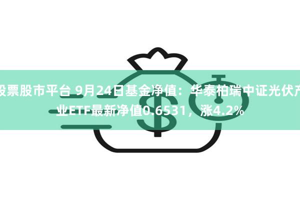 股票股市平台 9月24日基金净值：华泰柏瑞中证光伏产业ETF最新净值0.6531，涨4.2%