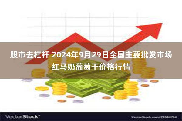 股市去杠杆 2024年9月29日全国主要批发市场红马奶葡萄干价格行情