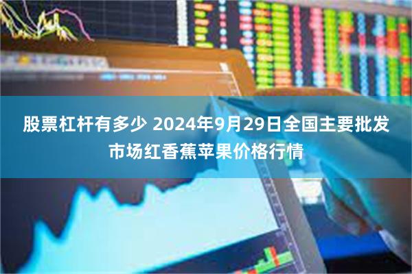 股票杠杆有多少 2024年9月29日全国主要批发市场红香蕉苹果价格行情