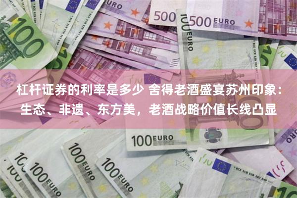 杠杆证券的利率是多少 舍得老酒盛宴苏州印象：生态、非遗、东方美，老酒战略价值长线凸显