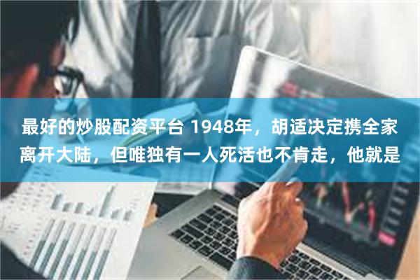 最好的炒股配资平台 1948年，胡适决定携全家离开大陆，但唯独有一人死活也不肯走，他就是