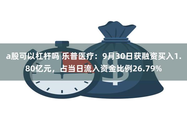 a股可以杠杆吗 乐普医疗：9月30日获融资买入1.80亿元，占当日流入资金比例26.79%