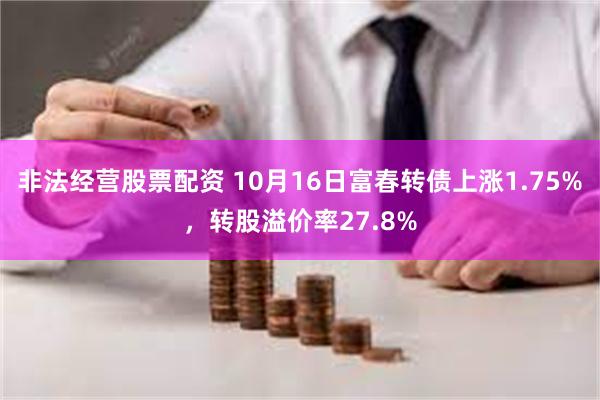 非法经营股票配资 10月16日富春转债上涨1.75%，转股溢价率27.8%