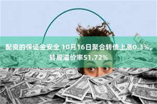 配资的保证金安全 10月16日聚合转债上涨0.3%，转股溢价率51.72%