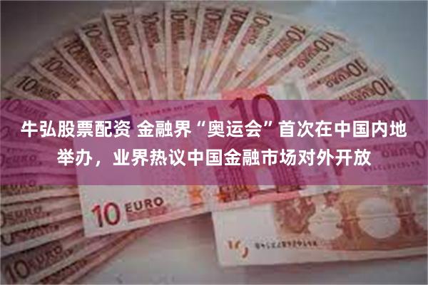 牛弘股票配资 金融界“奥运会”首次在中国内地举办，业界热议中国金融市场对外开放