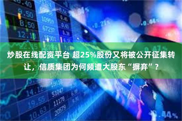 炒股在线配资平台 超25%股份又将被公开征集转让，信质集团为何频遭大股东“摒弃”？